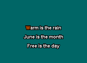Warm is the rain

June is the month

Free is the day