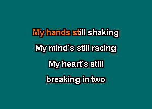 My hands still shaking

My minds still racing
My hearfs still
breaking in two