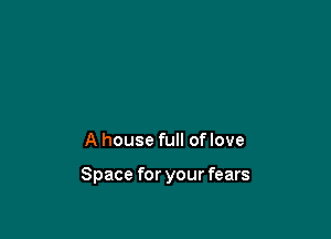 A house full oflove

Space for your fears