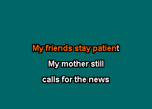 My friends stay patient

My mother still

calls for the news
