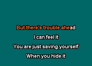 But there's trouble ahead

I can feel it

You are just saving yourself
When you hide it