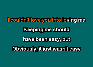 I couldn't love you into loving me
Keeping me should

have been easy, but

Obviously, itjust wasn't easy