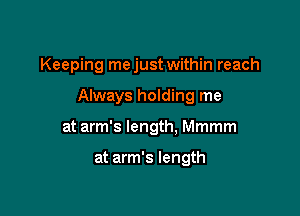 Keeping mejust within reach

Always holding me
at arm's length, Mmmm

at arm's length