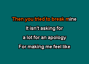 Then you tried to break mine

It isn't asking for

a lot for an apology

For making me feel like
