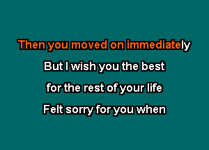 Then you moved on immediately
But I wish you the best

for the rest of your life

Felt sorry for you when