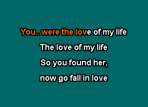 You.. were the love of my life

The love of my life
So you found her,

now 90 fall in love