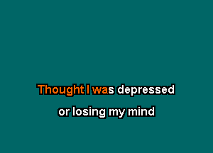 Thought I was depressed

or losing my mind