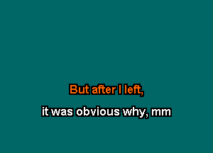 But after I left,

it was obvious why, mm