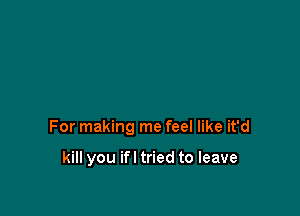 For making me feel like it'd

kill you ifl tried to leave