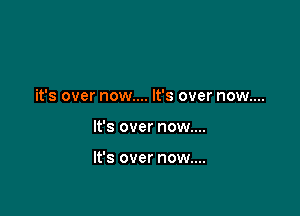 it's over now.... It's over now....

It's over now....

It's over now....