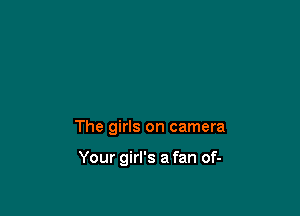 The girls on camera

Your girl's a fan of-