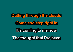 Cutting through the clouds

Come and step right in

It's coming to me now

The thought that I've been