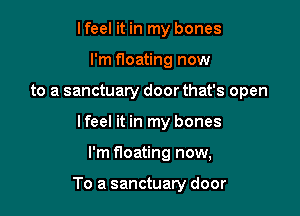 lfeel it in my bones
I'm floating now
to a sanctuary door that's open
lfeel it in my bones

I'm noating now,

To a sanctuary door