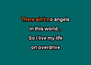 There ain't no angels

in this world...
So I live my life

on overdrive