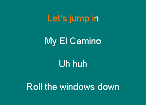 Let's jump in

My El Camino
Uh huh

Roll the windows down