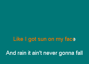 Like I got sun on my face

And rain it ain't never gonna fall