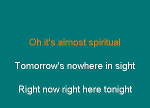 Oh it's almost spiritual

Tomorrow's nowhere in sight

Right now right here tonight