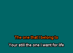The one that I belong to

Your still the one I want for life