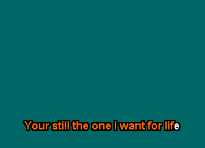 Your still the one I want for life
