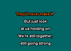 They'll never make it
Butjust look

at us holding on

We're still together,

still going strong