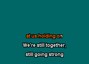 at us holding on

We're still together,

still going strong