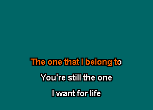 The one that I belong to

You're still the one

I want for life
