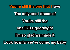 You're still the one that I love
The only one I dream of
You're still the
one I kiss goodnight

I'm so glad we made it

Look how far we've come, my baby