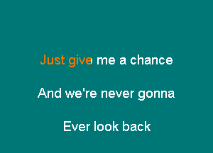Just give me a chance

And we're never gonna

Ever look back