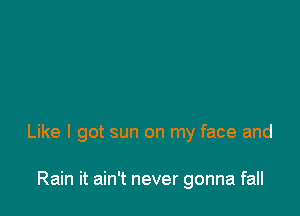 Like I got sun on my face and

Rain it ain't never gonna fall