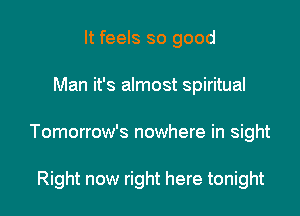 It feels so good

Man it's almost spiritual

Tomorrow's nowhere in sight

Right now right here tonight