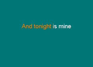 And tonight is mine