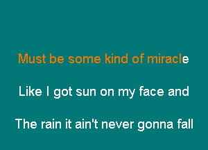 Must be some kind of miracle
Like I got sun on my face and

The rain it ain't never gonna fall