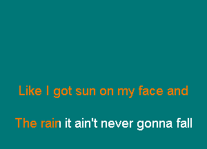 Like I got sun on my face and

The rain it ain't never gonna fall