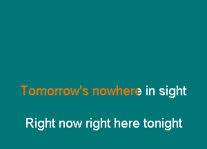 Tomorrow's nowhere in sight

Right now right here tonight