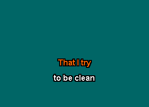 That I try

to be clean