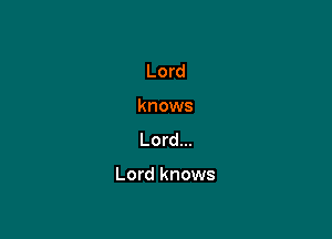 Lord
knows
Lord...

Lord knows