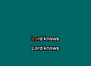 Lord knows

Lord knows
