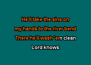He'll take the sins on

my hands to the river bend

There he'll wash 'em clean

Lord knows