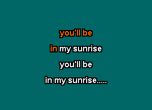you'll be
in my sunrise

you'll be

in my sunrise .....