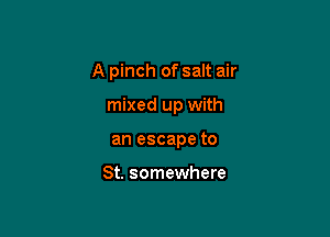A pinch of salt air

mixed up with
an escape to

St. somewhere