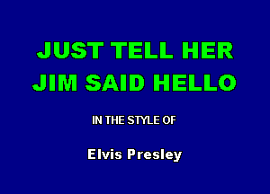 JUST TIEILIL IHIEIR
JIIM SAIID lHIlElLlLO

IN (E SIYLE 0F

Elvis Presley