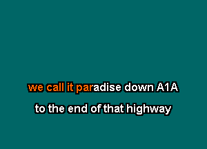 we call it paradise down MA

to the end ofthat highway