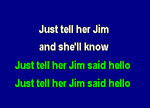 Just tell her Jim
and she'll know

Just tell her Jim said hello

Just tell her Jim said hello