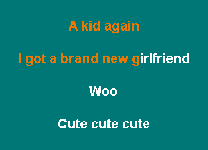 A kid again

I got a brand new girlfriend

Woo

Cute cute cute