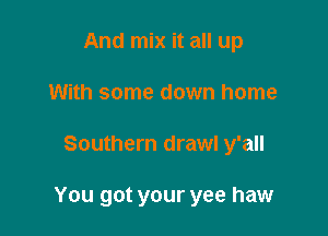 And mix it all up
With some down home

Southern draw! y'all

You got your yee haw