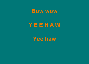 BOW WOW

YEEHAW

Yee haw
