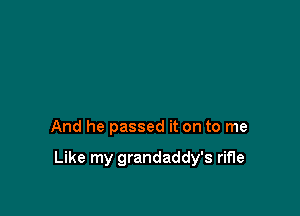 And he passed it on to me

Like my grandaddy's rifle