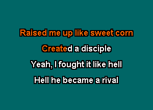 Raised me up like sweet corn

Created a disciple
Yeah, I fought it like hell

Hell he became a rival