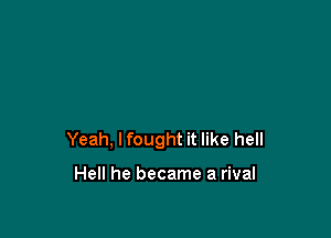 Yeah, I fought it like hell

Hell he became a rival