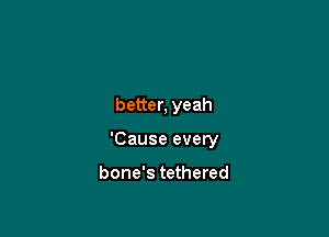 better, yeah

'Cause every

bone's tethered